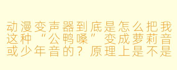 动漫变声器到底是怎么把我这种“公鸭嗓”变成萝莉音或少年音的?原理上是不是像美颜滤镜一样,直接“修”一下声音就行?