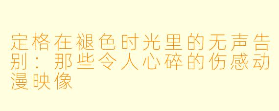 定格在褪X 时光里的无声告别:那些令人心碎的伤感动漫映像