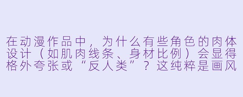 在动漫作品中，为什么有些角X  的肉体设计（如肌肉线条、身材比例）会显得格外夸张或“反人类”？这纯粹是画风选择，还是背后有叙事或文化逻辑？-动漫肉体