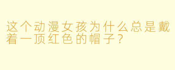 这个动漫女孩为什么总是戴着一顶红X  的帽子？