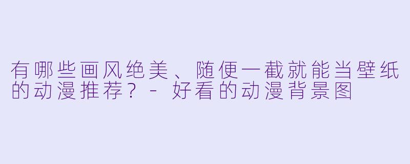 有哪些画风绝美、随便一截就能当壁纸的动漫推荐？-好看的动漫背景图