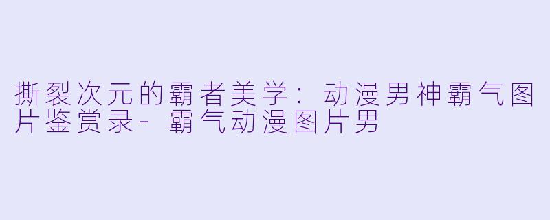撕裂次元的霸者美学：动漫男神霸气图片鉴赏录