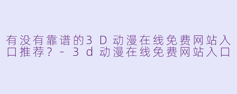 有没有靠谱的3D动漫在线免费网站入口推荐？