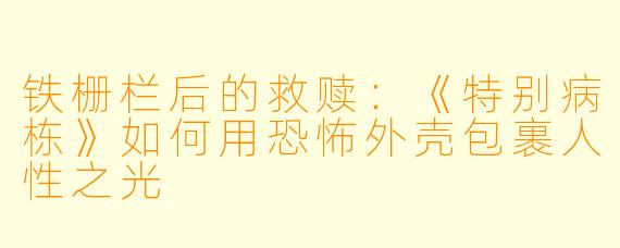 铁栅栏后的救赎:《特别病栋》如何用恐怖外壳包裹人X 之光
