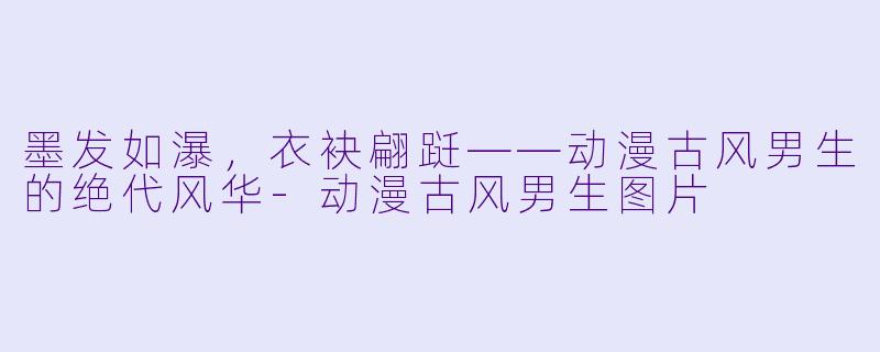 墨发如瀑，衣袂翩跹——动漫古风男生的绝代风华-动漫古风男生图片