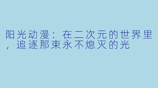 阳光动漫:在二次元的世界里,追逐那束永不熄灭的光