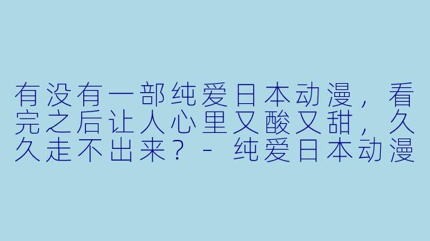 有没有一部纯爱日本动漫，看完之后让人心里又酸又甜，久久走不出来？-纯爱日本动漫