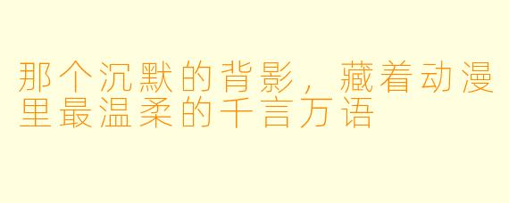 那个沉默的背影,藏着动漫里最温柔的千言万语