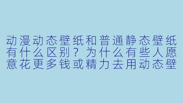 动漫动态壁纸和普通静态壁纸有什么区别?为什么有些人愿意花更多钱或精力去用动态壁纸?-动漫动态壁纸