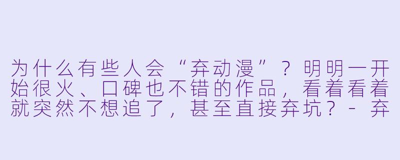 为什么有些人会“弃动漫”?明明一开始很火、口碑也不错的作品,看着看着就突然不想追了,甚至直接弃坑?-弃动漫