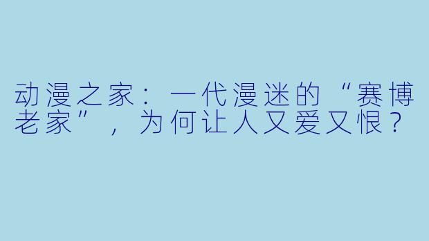 动漫之家：一代漫迷的“赛博老家”，为何让人又爱又恨？