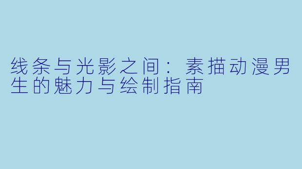 线条与光影之间:素描动漫男生的魅力与绘制指南