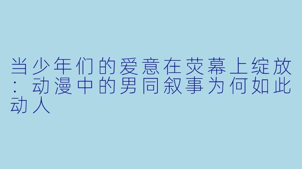 当少年们的爱意在荧幕上绽放：动漫中的男同叙事为何如此动人