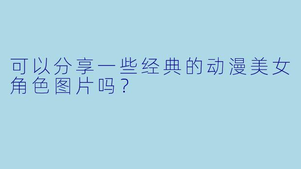 可以分享一些经典的动漫美女角X  图片吗？