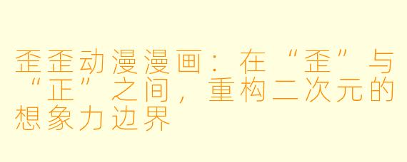 歪歪动漫漫画:在“歪”与“正”之间,重构二次元的想象力边界