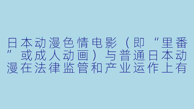 日本动漫XX    电影（即“里番”或成人动画）与普通日本动漫在法律监管和产业运作上有什么主要区别？
