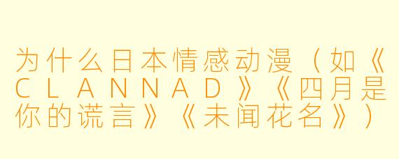为什么日本情感动漫(如《CLANNAD》《四月是你的谎言》《未闻花名》)总能把人看哭?它们有什么共通的“催泪配方”?