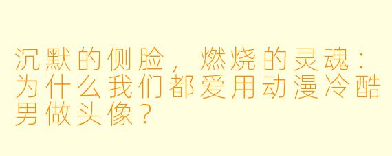 沉默的侧脸,燃烧的灵魂:为什么我们都爱用动漫冷酷男做头像?