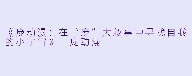 《庞动漫:在“庞”大叙事中寻找自我的小宇宙》-庞动漫