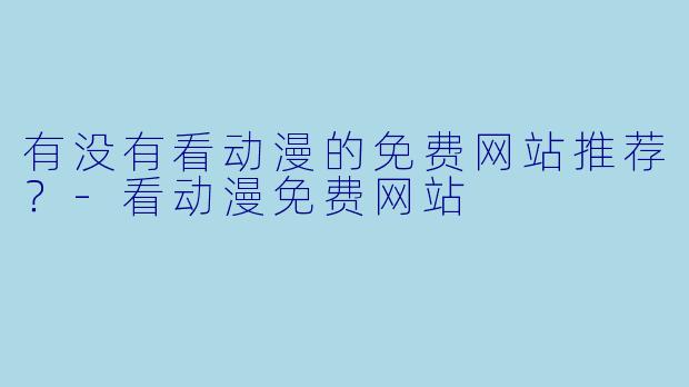 有没有看动漫的免费网站推荐?-看动漫免费网站