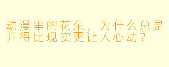 动漫里的花朵,为什么总是开得比现实更让人心动?