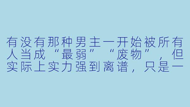 有没有那种男主一开始被所有人当成“最弱”“废物”,但实际上实力强到离谱,只是一直在隐藏实力的动漫推荐?