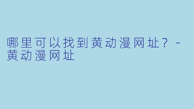 哪里可以找到黄动漫网址？-黄动漫网址