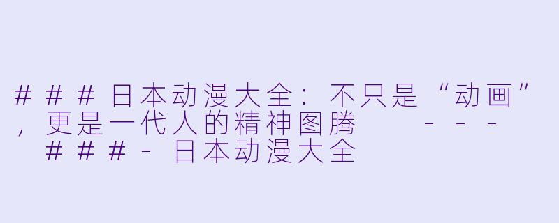 ###日本动漫大全:不只是“动画”,更是一代人的精神图腾
---
###-日本动漫大全