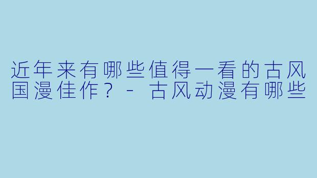 近年来有哪些值得一看的古风国漫佳作?-古风动漫有哪些