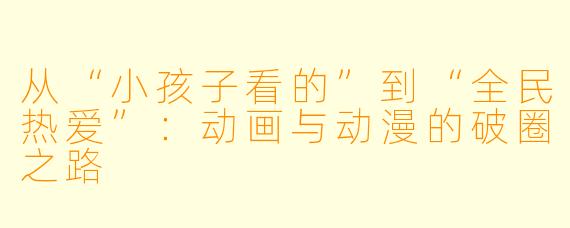 从“小孩子看的”到“全民热爱”：动画与动漫的破圈之路