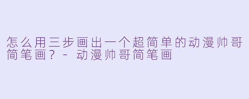 怎么用三步画出一个超简单的动漫帅哥简笔画?-动漫帅哥简笔画