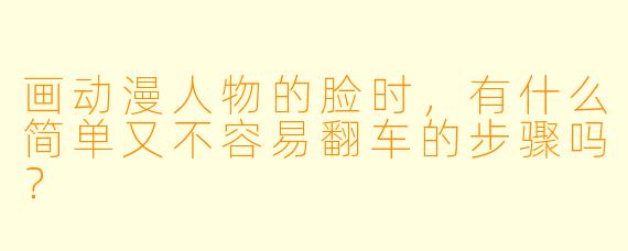 画动漫人物的脸时，有什么简单又不容易翻车的步骤吗？