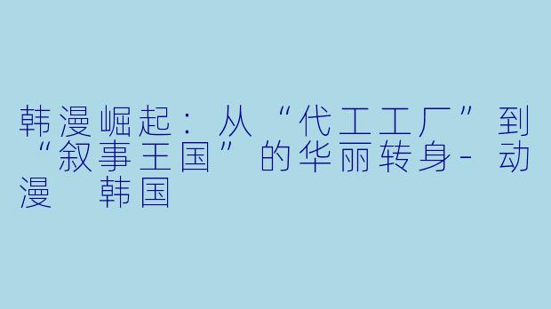 韩漫崛起:从“代工工厂”到“叙事王国”的华丽转身-动漫 韩国