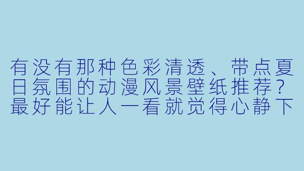 有没有那种X 彩清透、带点夏日氛围的动漫风景壁纸推荐?最好能让人一看就觉得心静下来。