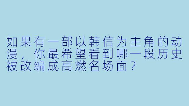 如果有一部以韩信为主角的动漫，你最希望看到哪一段历史被改编成高燃名场面？