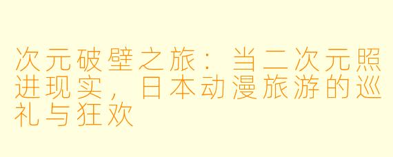 次元破壁之旅：当二次元照进现实，日本动漫旅游的巡礼与狂欢