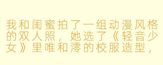 我和闺蜜拍了一组动漫风格的双人照，她选了《轻音少女》里唯和澪的校服造型，我选了《魔法少女小圆》里小圆和晓美焰的魔法少女造型。结果修图时发现两人的画风完全不搭——她那边是日常治愈系，我这边是暗黑奇幻系，拼在一起像两个次元撞车了。有什么办法能让这组闺蜜照既保留各自喜欢的动漫风格，又能看起来像同一部作品里的角X  吗？