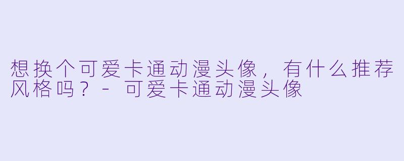 想换个可爱卡通动漫头像，有什么推荐风格吗？