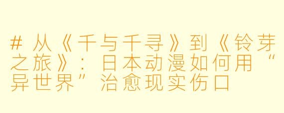 #从《千与千寻》到《铃芽之旅》:日本动漫如何用“异世界”治愈现实伤口
