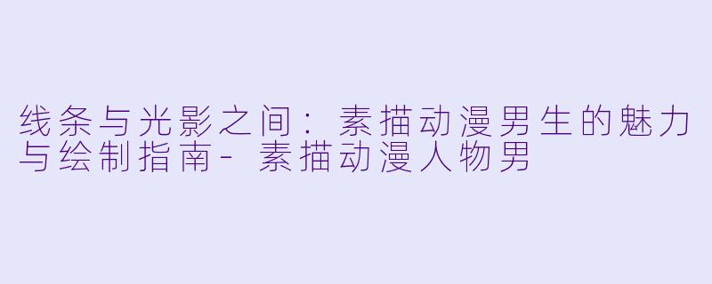 线条与光影之间：素描动漫男生的魅力与绘制指南