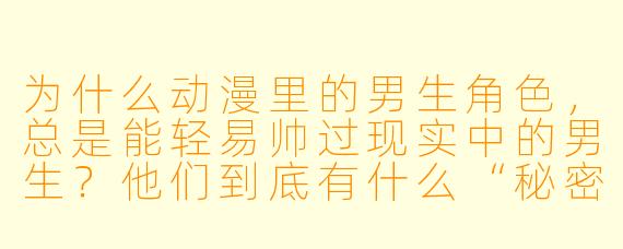 为什么动漫里的男生角X  ，总是能轻易帅过现实中的男生？他们到底有什么“秘密武器”？