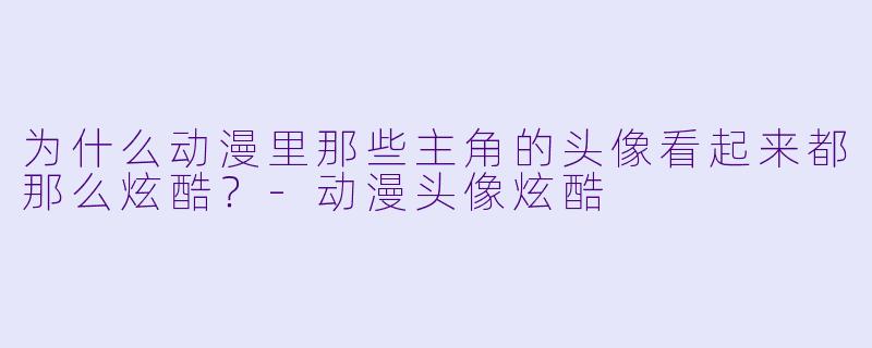 为什么动漫里那些主角的头像看起来都那么炫酷？-动漫头像炫酷