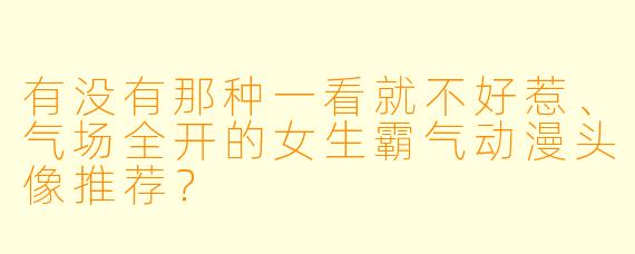 有没有那种一看就不好惹、气场全开的女生霸气动漫头像推荐?