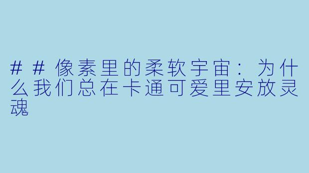##像素里的柔软宇宙:为什么我们总在卡通可爱里安放灵魂