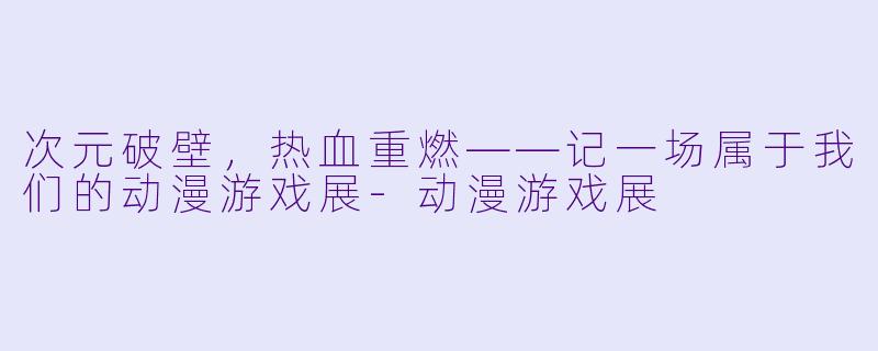 次元破壁,热血重燃——记一场属于我们的动漫游戏展-动漫游戏展