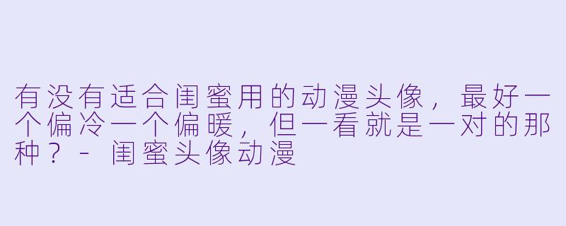 有没有适合闺蜜用的动漫头像,最好一个偏冷一个偏暖,但一看就是一对的那种?-闺蜜头像动漫