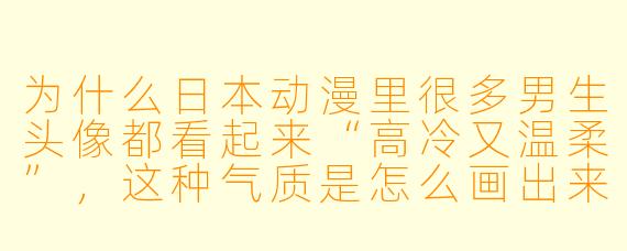为什么日本动漫里很多男生头像都看起来“高冷又温柔”,这种气质是怎么画出来的?
