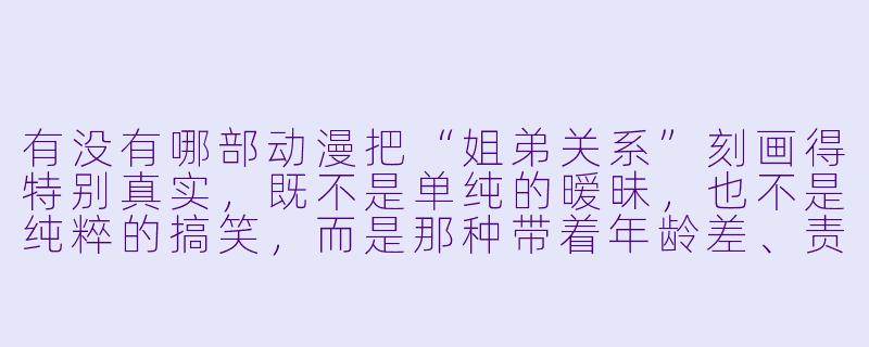 有没有哪部动漫把“姐弟关系”刻画得特别真实，既不是单纯的暧昧，也不是纯粹的搞笑，而是那种带着年龄差、责任感和微妙距离感的复杂亲情？