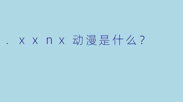 .xxnx动漫是什么?