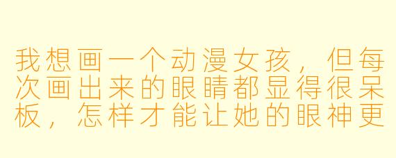 我想画一个动漫女孩，但每次画出来的眼睛都显得很呆板，怎样才能让她的眼神更生动、更有灵气？
